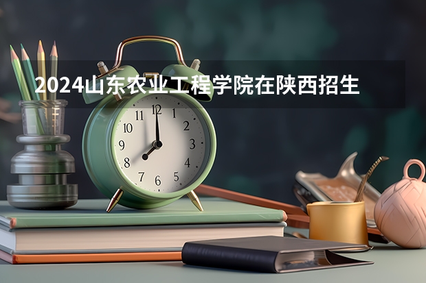 2024山东农业工程学院在陕西招生计划人数