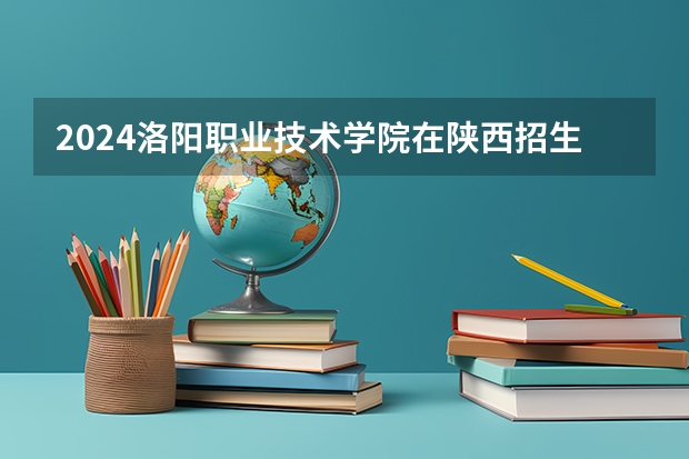 2024洛阳职业技术学院在陕西招生计划人数