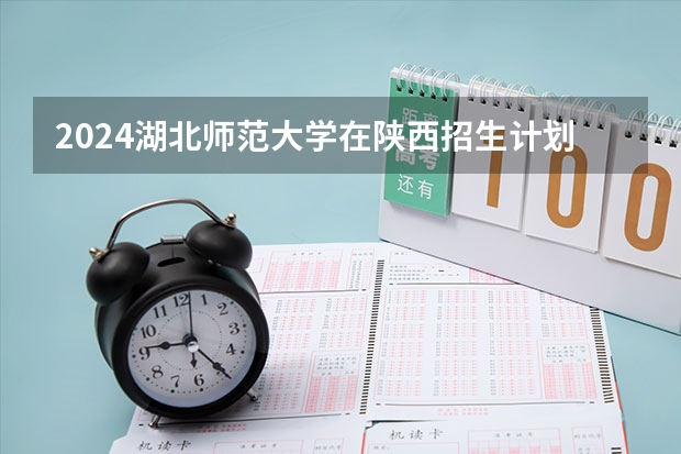 2024湖北师范大学在陕西招生计划人数