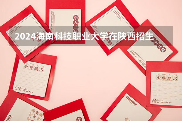 2024海南科技职业大学在陕西招生计划人数