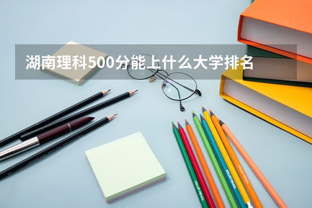 湖南理科500分能上什么大学排名