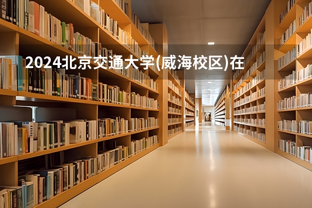 2024北京交通大学(威海校区)在黑龙江招生计划人数