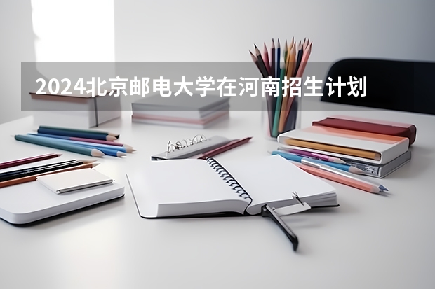2024北京邮电大学在河南招生计划人数