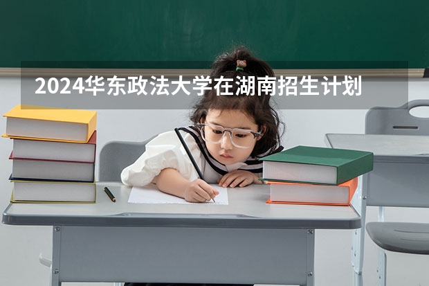 2024华东政法大学在湖南招生计划人数