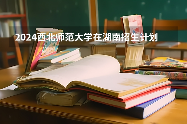 2024西北师范大学在湖南招生计划人数