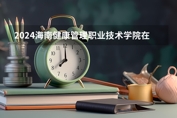 2024海南健康管理职业技术学院在河北招生计划人数