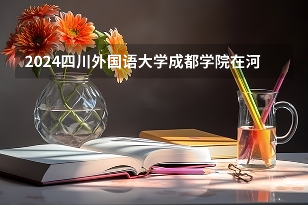 2024四川外国语大学成都学院在河南招生计划人数