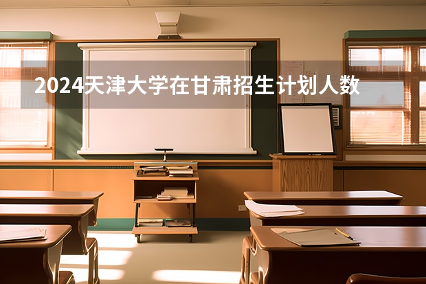 2024天津大学在甘肃招生计划人数