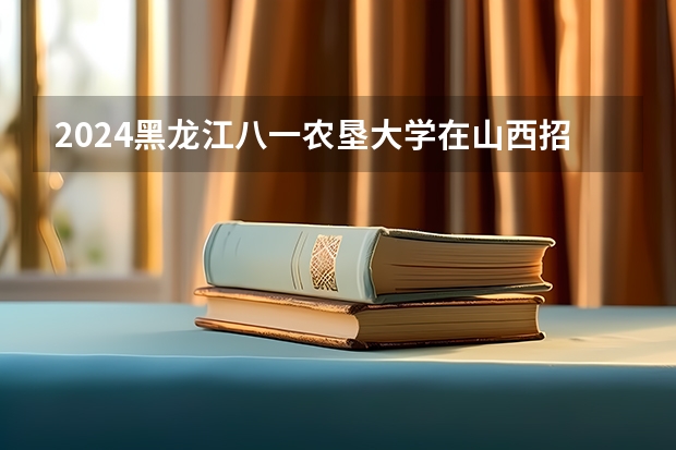 2024黑龙江八一农垦大学在山西招生计划人数