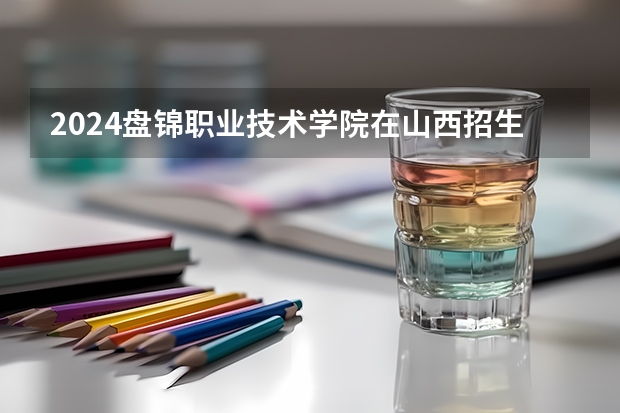 2024盘锦职业技术学院在山西招生计划人数