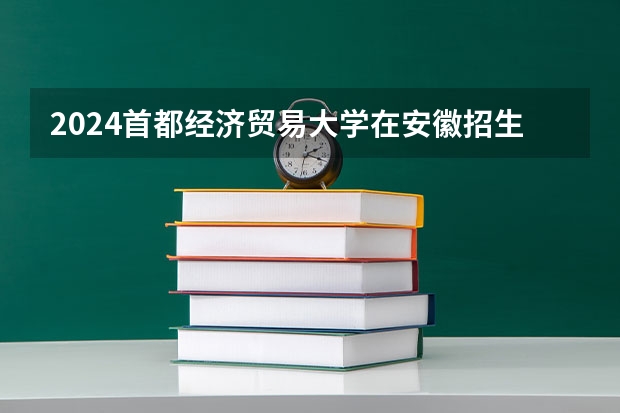 2024首都经济贸易大学在安徽招生计划人数