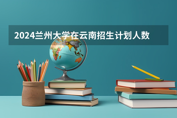 2024兰州大学在云南招生计划人数