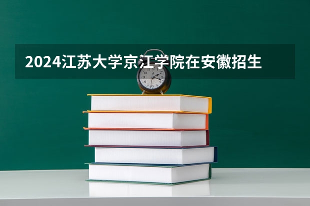 2024江苏大学京江学院在安徽招生计划人数