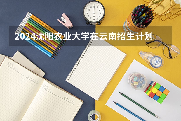 2024沈阳农业大学在云南招生计划人数