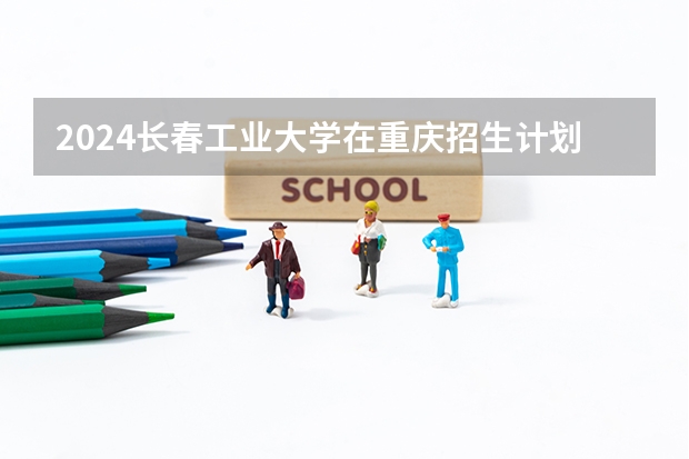 2024长春工业大学在重庆招生计划人数