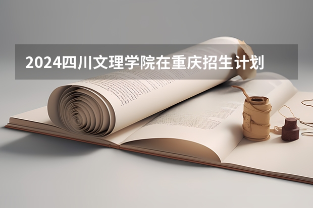 2024四川文理学院在重庆招生计划人数