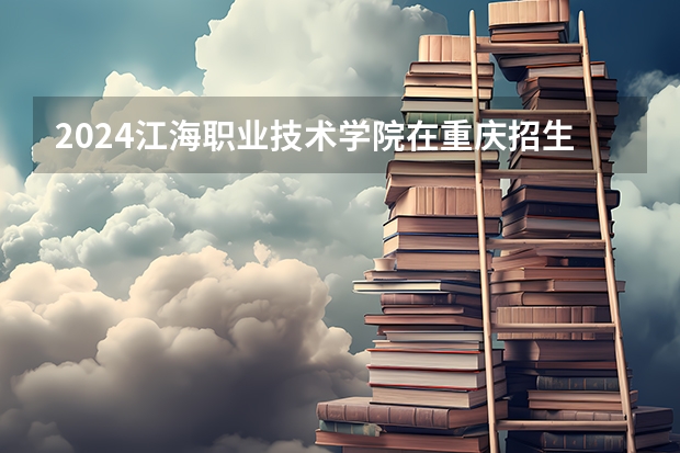 2024江海职业技术学院在重庆招生计划人数