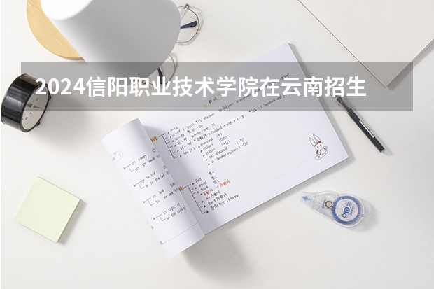 2024信阳职业技术学院在云南招生计划人数