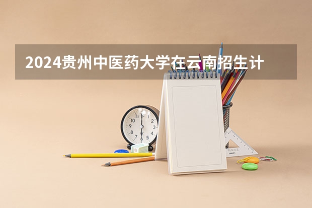 2024贵州中医药大学在云南招生计划人数