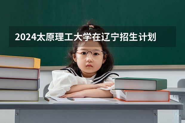 2024太原理工大学在辽宁招生计划人数
