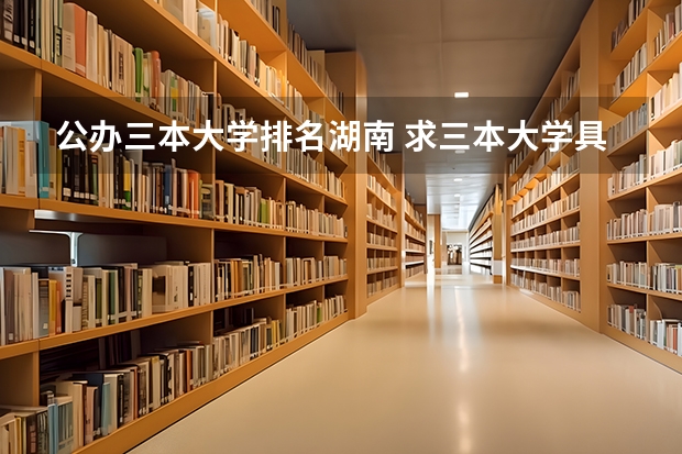 公办三本大学排名湖南 求三本大学具体的排名