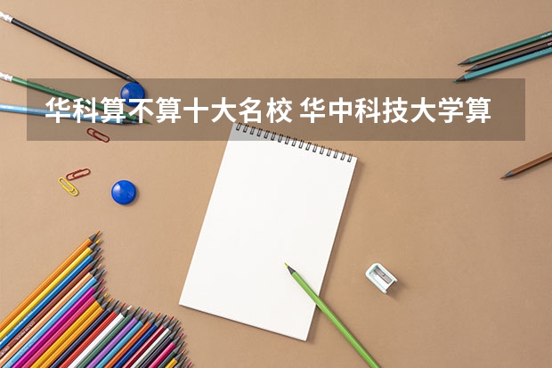 华科算不算十大名校 华中科技大学算名校吗？