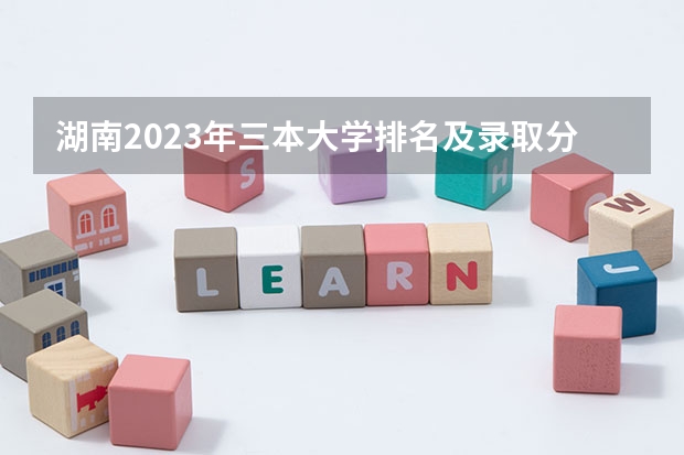 湖南2023年三本大学排名及录取分数线 民办三本大学排名