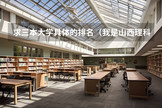 求三本大学具体的排名（我是山西理科考生，今年457，推荐几个三本可以上的。谢谢）