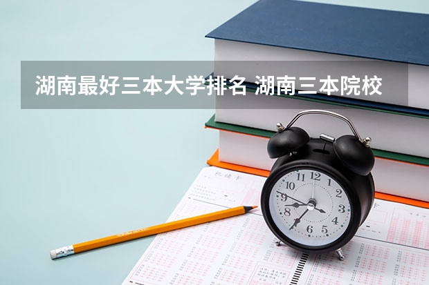 湖南最好三本大学排名 湖南三本院校排名？