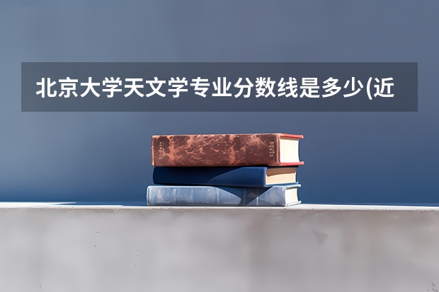 北京大学天文学专业分数线是多少(近三年分数线汇总)