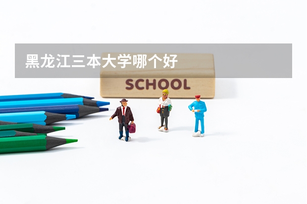 黑龙江三本大学哪个好