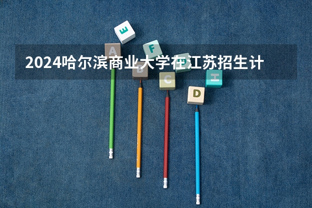 2024哈尔滨商业大学在江苏招生计划人数