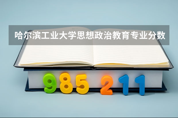 哈尔滨工业大学思想政治教育专业分数线是多少(近三年分数线汇总)