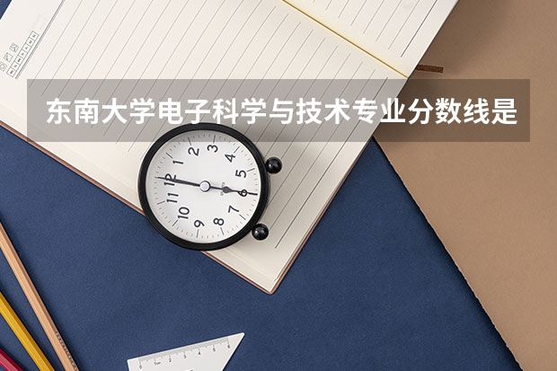 东南大学电子科学与技术专业分数线是多少(近三年分数线汇总)