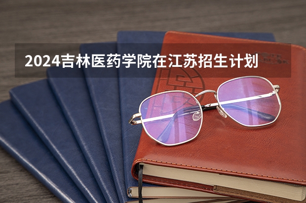 2024吉林医药学院在江苏招生计划人数
