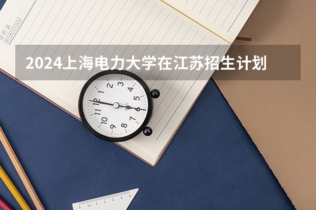 2024上海电力大学在江苏招生计划人数