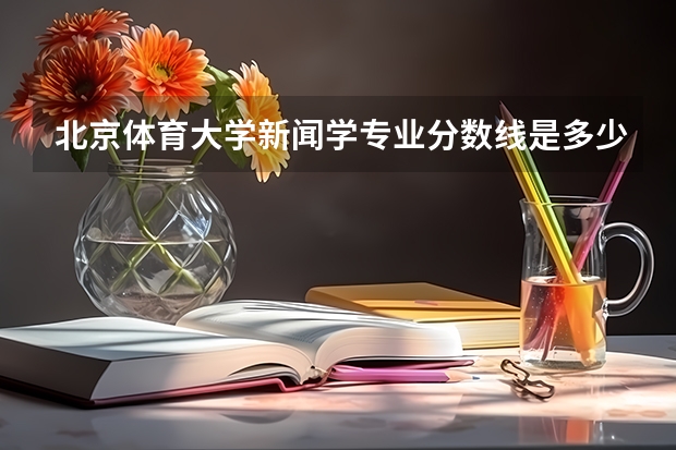 北京体育大学新闻学专业分数线是多少(近三年分数线汇总)