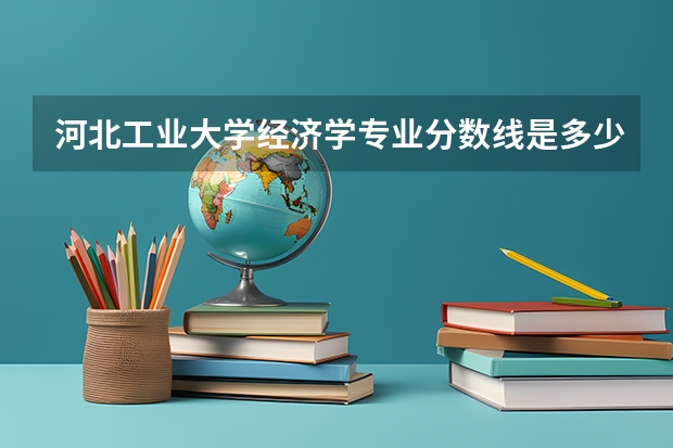 河北工业大学经济学专业分数线是多少(近三年分数线汇总)