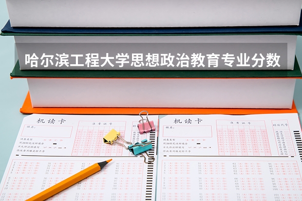 哈尔滨工程大学思想政治教育专业分数线是多少(近三年分数线汇总)