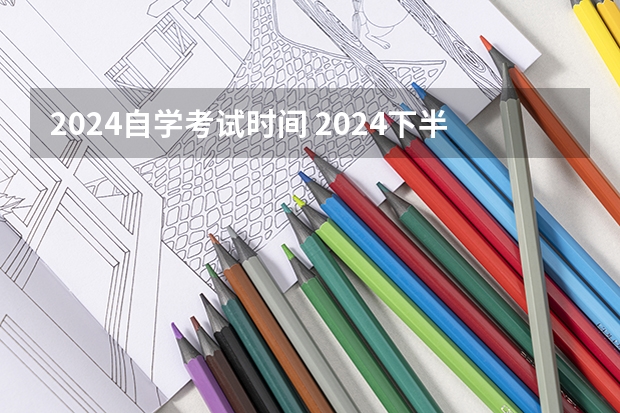 2024自学考试时间 2024下半年自学考试时间最新安排