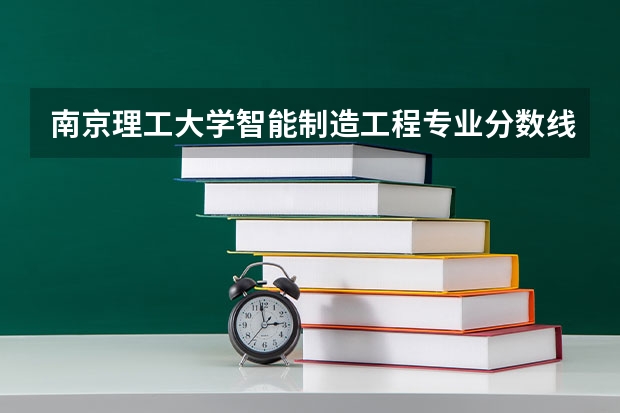 南京理工大学智能制造工程专业分数线是多少(近三年分数线汇总)