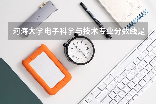 河海大学电子科学与技术专业分数线是多少(近三年分数线汇总)