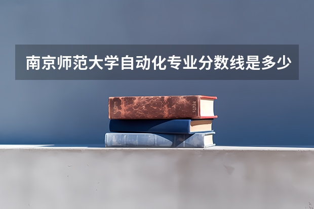 南京师范大学自动化专业分数线是多少(近三年分数线汇总)