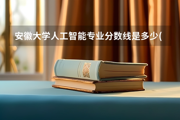 安徽大学人工智能专业分数线是多少(近三年分数线汇总)