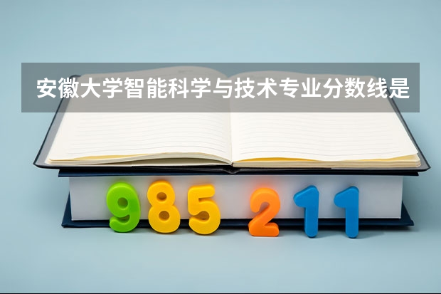 安徽大学智能科学与技术专业分数线是多少(近三年分数线汇总)