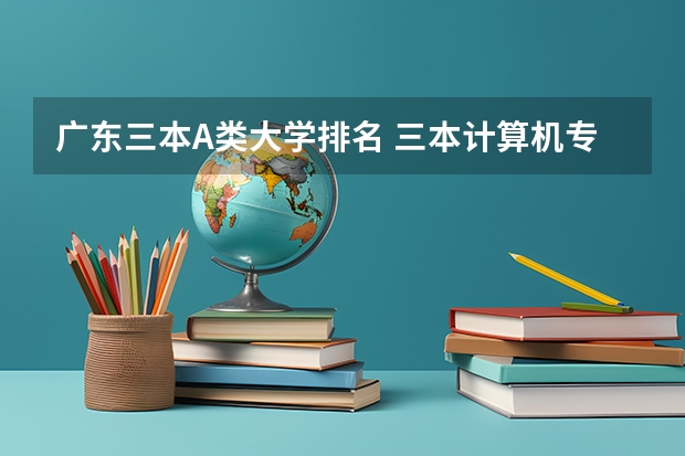 广东三本A.类大学排名 三本计算机专业大学排名及分数线？