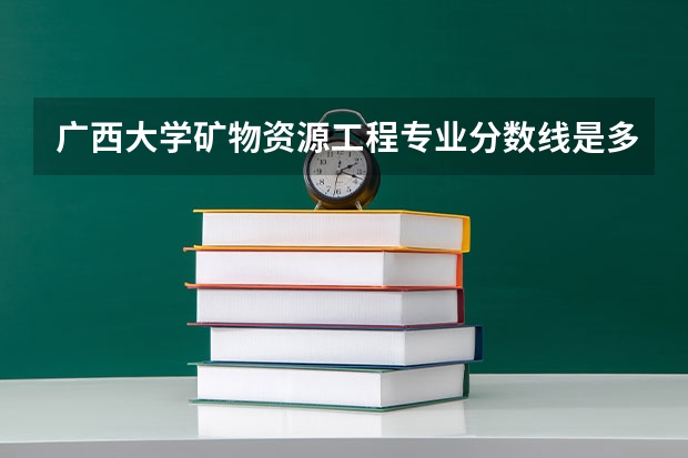 广西大学矿物资源工程专业分数线是多少(近三年分数线汇总)