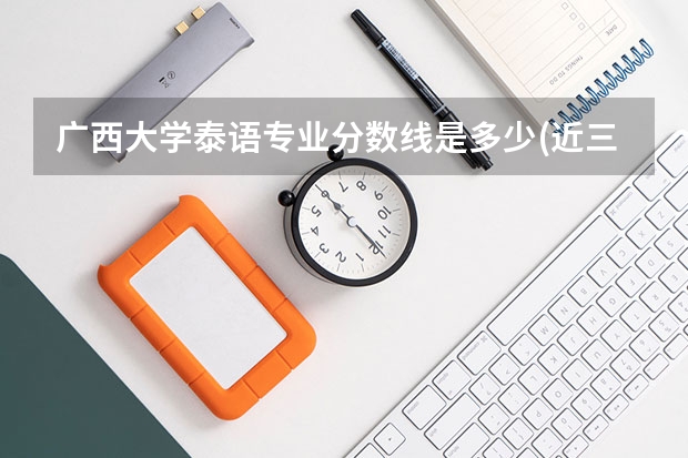 广西大学泰语专业分数线是多少(近三年分数线汇总)