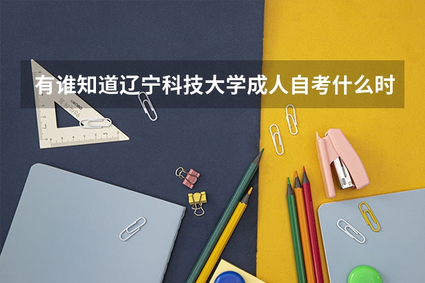 有谁知道辽宁科技大学成人自考什么时间招生?