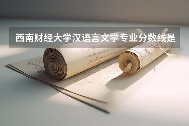 西南财经大学汉语言文学专业分数线是多少(近三年分数线汇总)